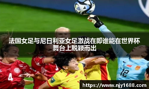 法国女足与尼日利亚女足激战在即谁能在世界杯舞台上脱颖而出