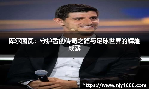 库尔图瓦：守护者的传奇之路与足球世界的辉煌成就