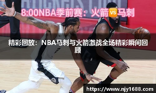 精彩回放：NBA马刺与火箭激战全场精彩瞬间回顾