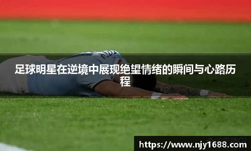 足球明星在逆境中展现绝望情绪的瞬间与心路历程